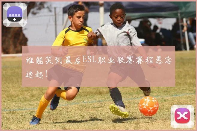 谁能笑到最后ESL职业联赛赛程悬念迭起！