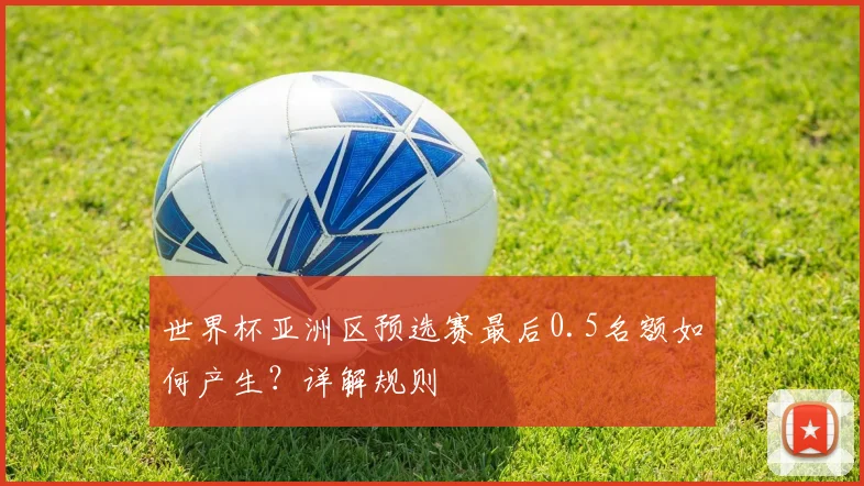 世界杯亚洲区预选赛最后0.5名额如何产生？详解规则