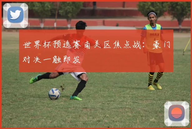 世界杯预选赛南美区焦点战：豪门对决一触即发