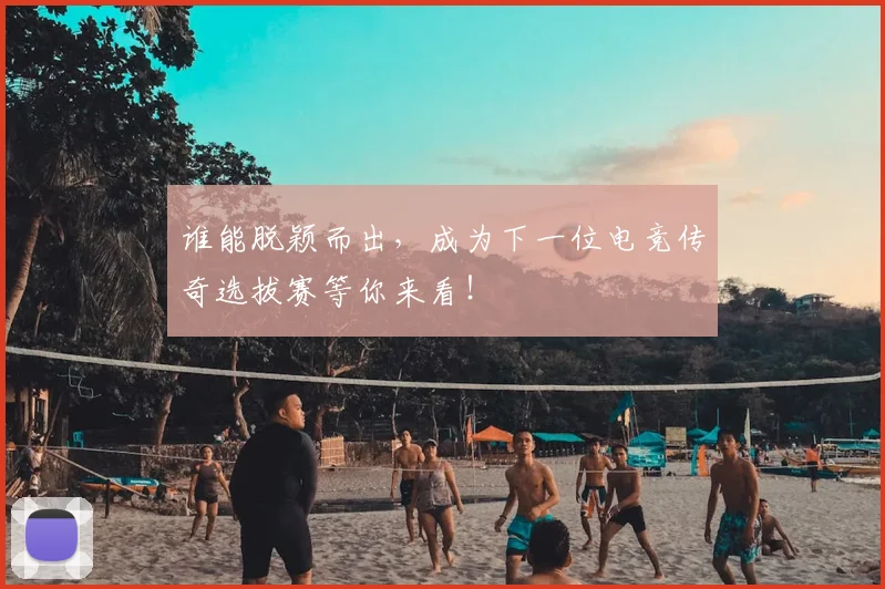 谁能脱颖而出，成为下一位电竞传奇选拔赛等你来看！