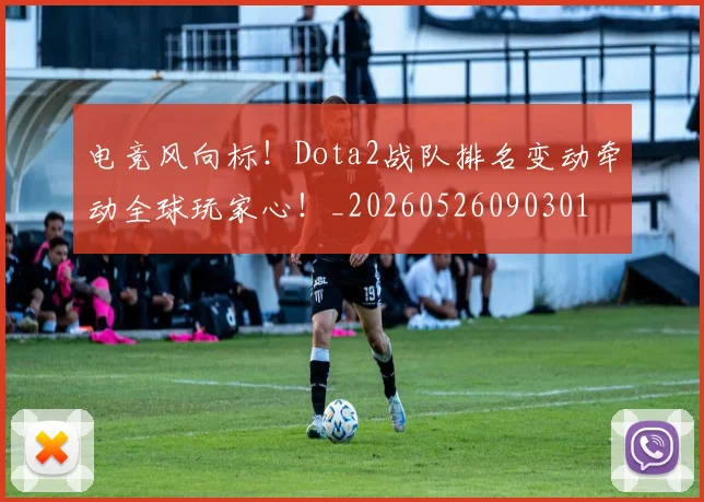 电竞风向标！Dota2战队排名变动牵动全球玩家心！_20260526090301