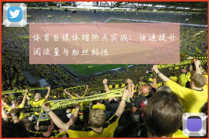 体育自媒体蹭热点实战：快速提升阅读量与粉丝粘性