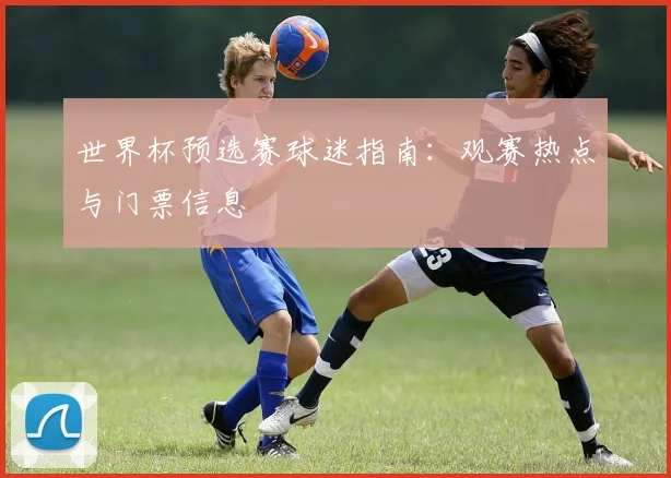 世界杯预选赛球迷指南：观赛热点与门票信息