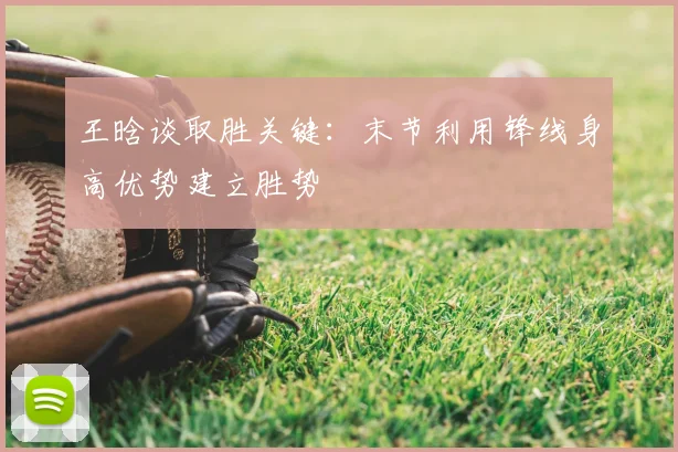 王晗谈取胜关键：末节利用锋线身高优势建立胜势