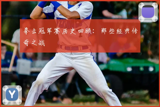 拳击冠军赛历史回顾：那些经典传奇之战