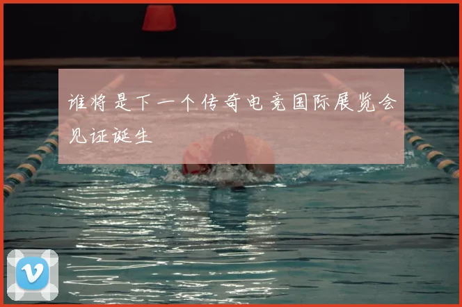 谁将是下一个传奇电竞国际展览会见证诞生