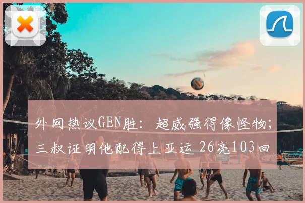 外网热议GEN胜：超威强得像怪物；三叔证明他配得上亚运 26亮103回复