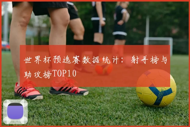 世界杯预选赛数据统计：射手榜与助攻榜TOP10