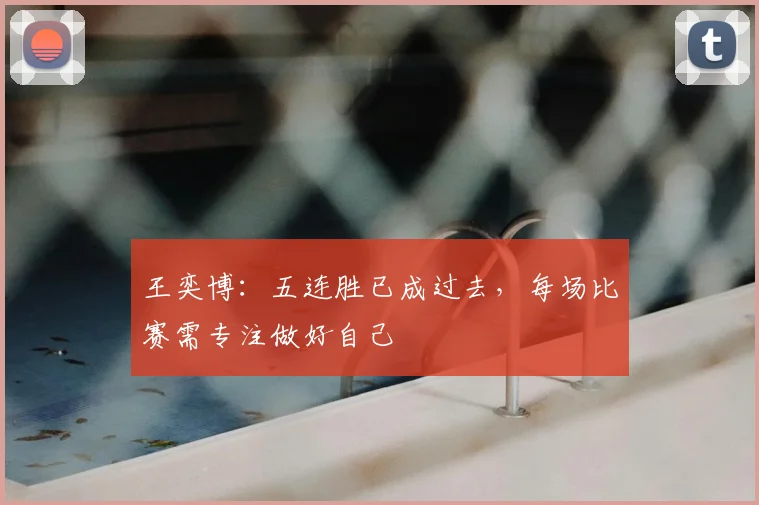 王奕博：五连胜已成过去，每场比赛需专注做好自己
