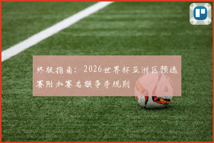 终极指南：2026世界杯亚洲区预选赛附加赛名额争夺规则