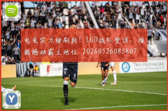 电竞实力榜刷新！LGD战队登顶，谁能撼动霸主地位_20260526085807