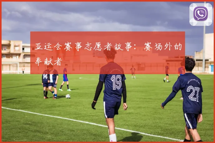 亚运会赛事志愿者故事：赛场外的奉献者