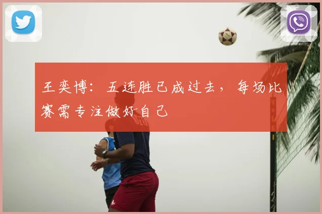 王奕博：五连胜已成过去，每场比赛需专注做好自己