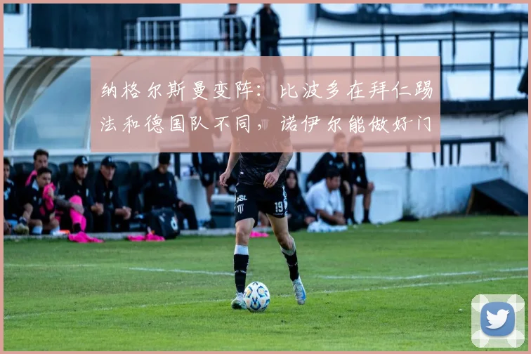 纳格尔斯曼变阵：比波多在拜仁踢法和德国队不同，诺伊尔能做好门将补位