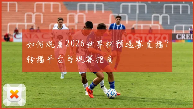 如何观看2026世界杯预选赛直播？转播平台与观赛指南