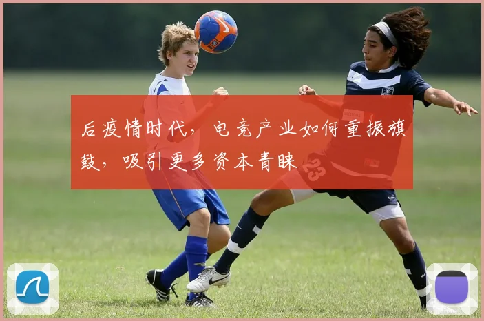 后疫情时代，电竞产业如何重振旗鼓，吸引更多资本青睐