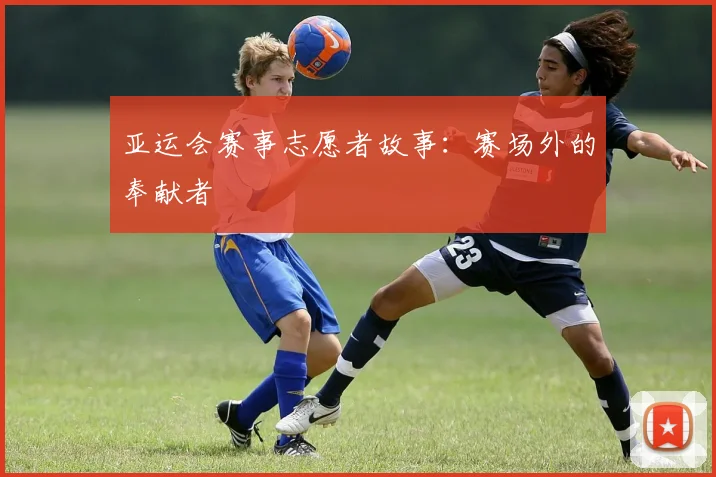 亚运会赛事志愿者故事：赛场外的奉献者