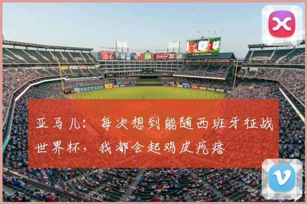 亚马儿：每次想到能随西班牙征战世界杯，我都会起鸡皮疙瘩