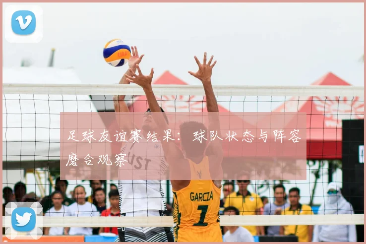 足球友谊赛结果:球队状态与阵容磨合观察