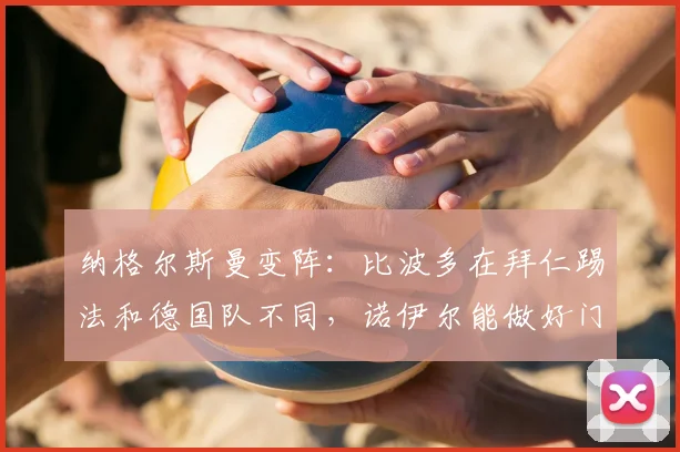 纳格尔斯曼变阵：比波多在拜仁踢法和德国队不同，诺伊尔能做好门将补位