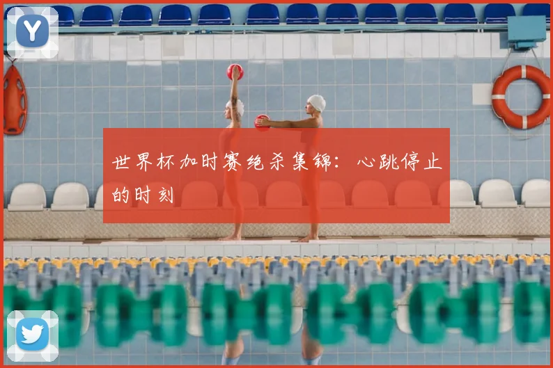 世界杯加时赛绝杀集锦:心跳停止的时刻