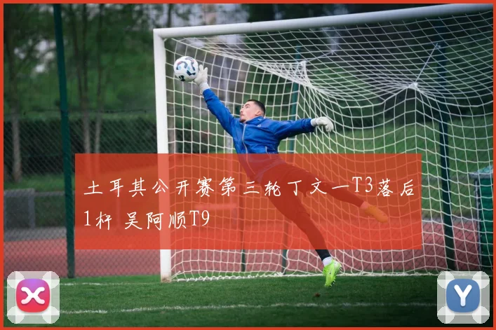 土耳其公开赛第三轮丁文一T3落后1杆 吴阿顺T9