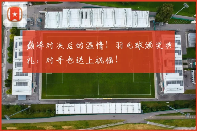 巅峰对决后的温情！羽毛球颁奖典礼，对手也送上祝福！