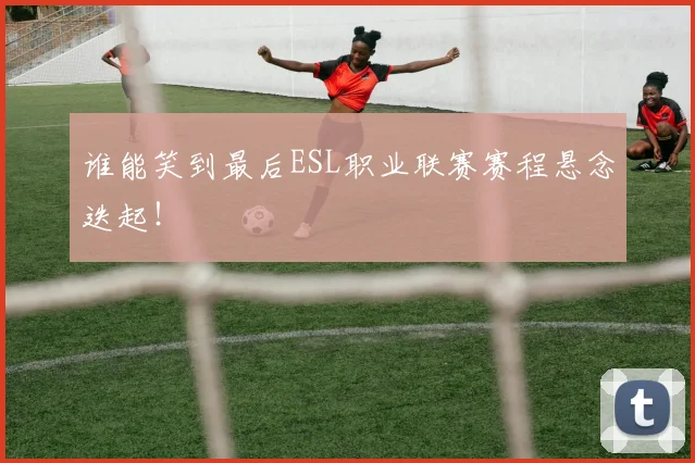 谁能笑到最后ESL职业联赛赛程悬念迭起！