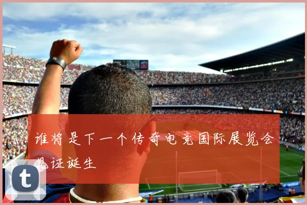 谁将是下一个传奇电竞国际展览会见证诞生