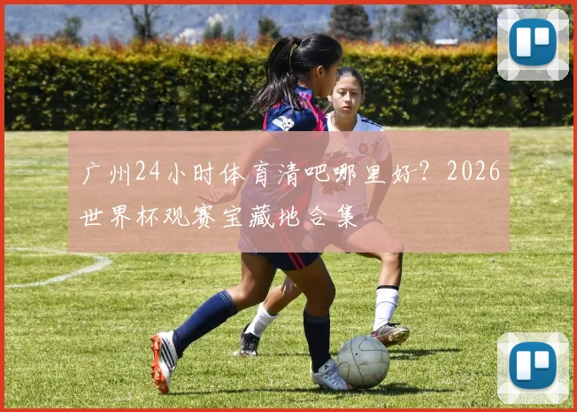 广州24小时体育清吧哪里好？2026世界杯观赛宝藏地合集