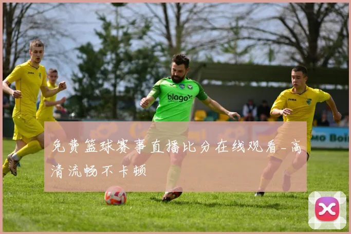 免费篮球赛事直播比分在线观看_高清流畅不卡顿