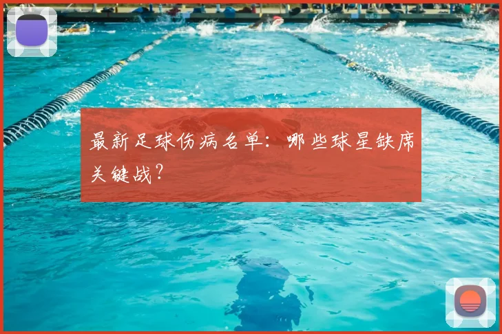 最新足球伤病名单：哪些球星缺席关键战？
