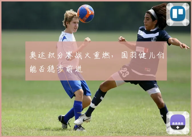 奥运积分赛战火重燃，国羽健儿们能否稳步前进