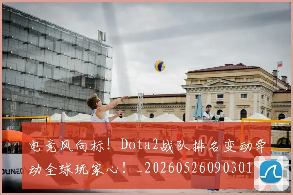 电竞风向标！Dota2战队排名变动牵动全球玩家心！_20260526090301