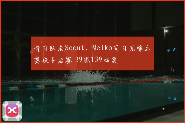 昔日队友Scout、Meiko同日无缘本赛段季后赛 39亮139回复