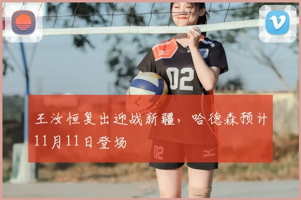 王汝恒复出迎战新疆，哈德森预计11月11日登场
