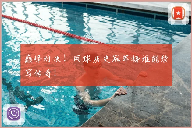 巅峰对决！网球历史冠军榜谁能续写传奇！