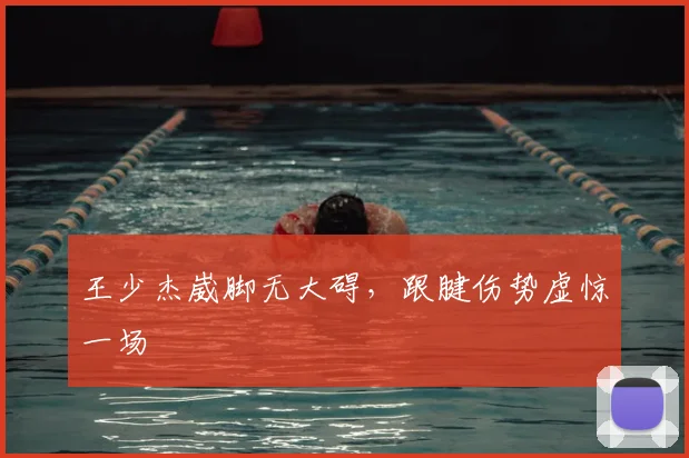 王少杰崴脚无大碍，跟腱伤势虚惊一场
