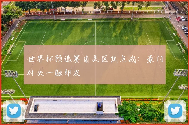 世界杯预选赛南美区焦点战：豪门对决一触即发