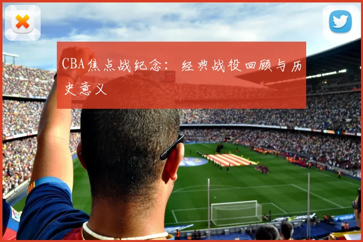 CBA焦点战纪念:经典战役回顾与历史意义