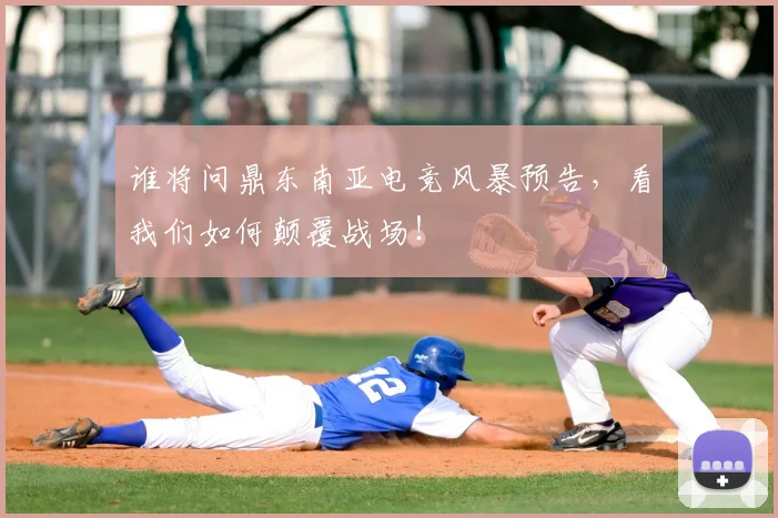 谁将问鼎东南亚电竞风暴预告，看我们如何颠覆战场！