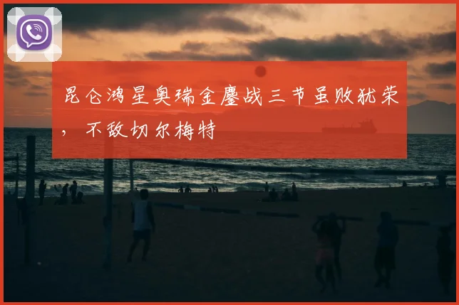 昆仑鸿星奥瑞金鏖战三节虽败犹荣，不敌切尔梅特