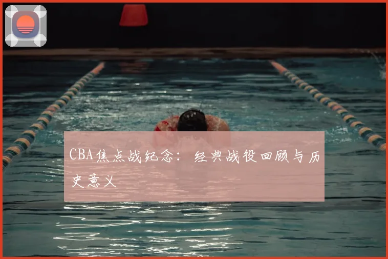CBA焦点战纪念：经典战役回顾与历史意义