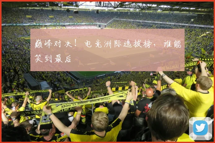 巅峰对决！电竞洲际选拔榜，谁能笑到最后