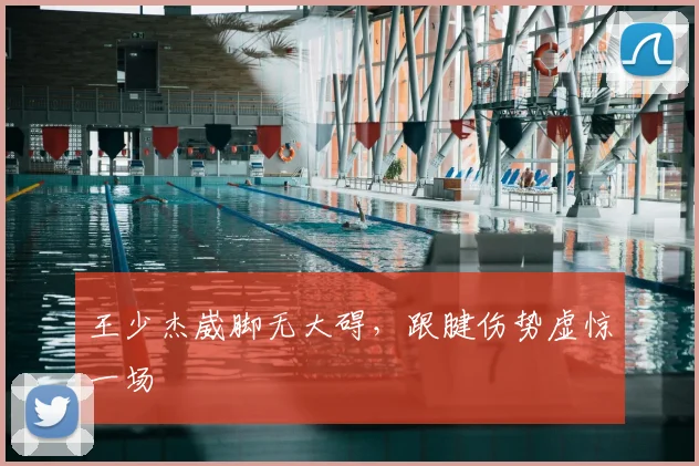 王少杰崴脚无大碍，跟腱伤势虚惊一场