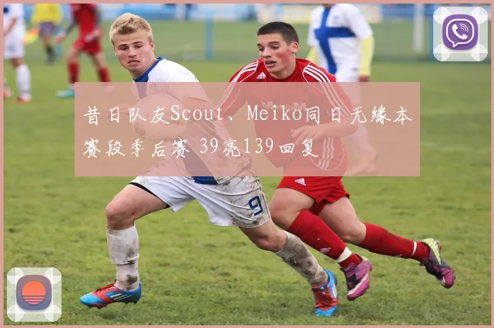 昔日队友Scout、Meiko同日无缘本赛段季后赛 39亮139回复