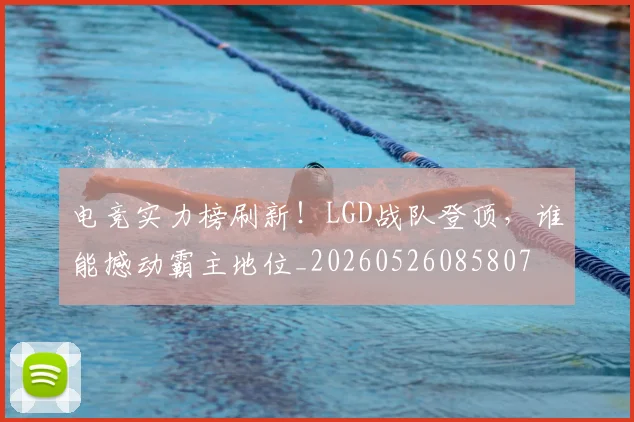 电竞实力榜刷新！LGD战队登顶，谁能撼动霸主地位_20260526085807