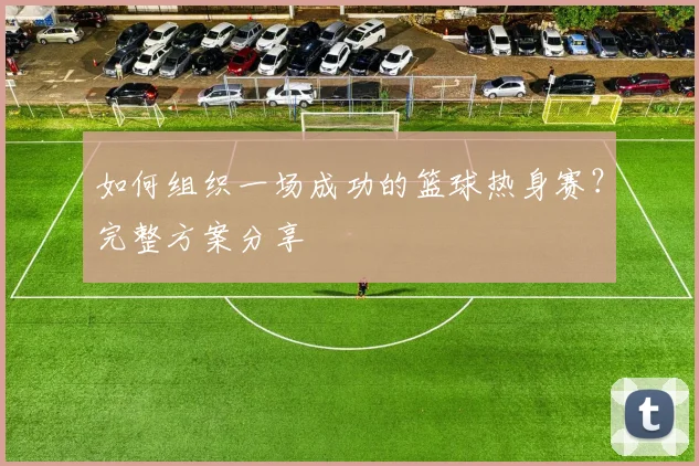 如何组织一场成功的篮球热身赛?完整方案分享