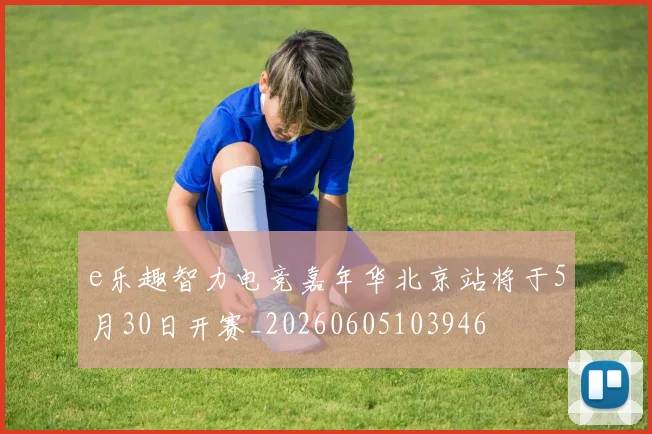 e乐趣智力电竞嘉年华北京站将于5月30日开赛_20260605103946
