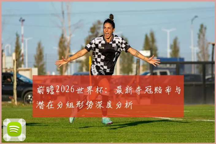 前瞻2026世界杯：最新夺冠赔率与潜在分组形势深度分析